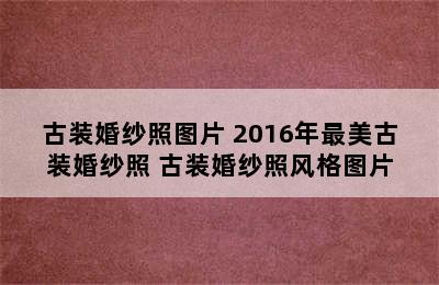 古装婚纱照图片 2016年最美古装婚纱照 古装婚纱照风格图片